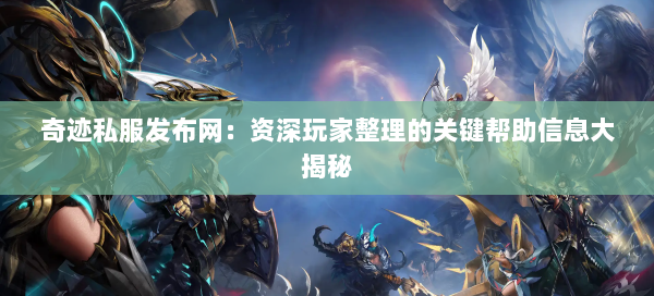 奇迹私服发布网：资深玩家整理的关键帮助信息大揭秘 第1张